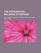 The Patriarchal Religion of Britain: Or, a Complete Manual of Ancient British Druidism