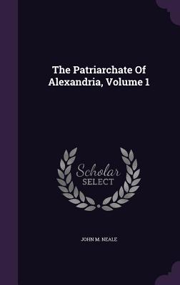 The Patriarchate Of Alexandria, Volume 1 - Neale, John M