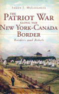The Patriot War Along the New York-Canada Border: Raiders and Rebels