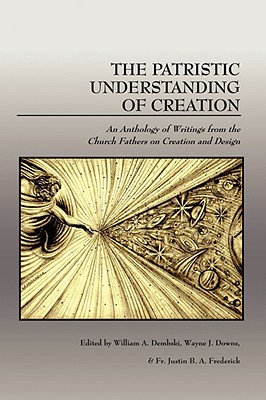 The Patristic Understanding of Creation: An Anthology of Writings from the Church Fathers on Creation and Design - Frederick, Fr Justin B a (Editor), and Dembski, William A (Editor), and Downs, Wayne J (Editor)