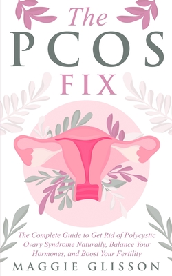The PCOS Fix: The Complete Guide to Get Rid of Polycystic Ovary Syndrome Naturally, Balance Your Hormones, and Boost Your Fertility - Glisson, Maggie
