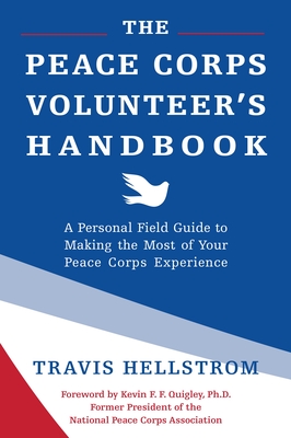 The Peace Corps Volunteer's Handbook: A Personal Field Guide to Making the Most of Your Peace Corps Experience - Hellstrom, Travis, and Quigley, Kevin (Foreword by)