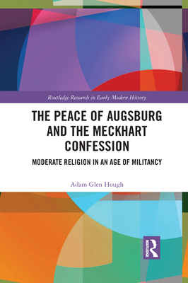 The Peace of Augsburg and the Meckhart Confession: Moderate Religion in an Age of Militancy - Hough, Adam Glen