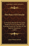 The Peace of Utrecht: A Historical Review of the Great Treaty of 1713-14, and of the Principal Events of the War of the Spanish Succession