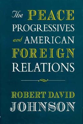 The Peace Progressives and American Foreign Relations - Johnson, Robert David, Professor