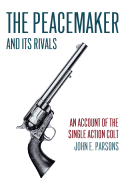 The Peacemaker and Its Rivals: An Account of the Single Action Colt (Reprint Edition) - Parsons, John E