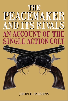 The Peacemaker and Its Rivals: An Account of the Single Action Colt - Parsons, John E