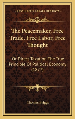 The Peacemaker, Free Trade, Free Labor, Free Thought: Or Direct Taxation the True Principle of Political Economy (1877) - Briggs, Thomas