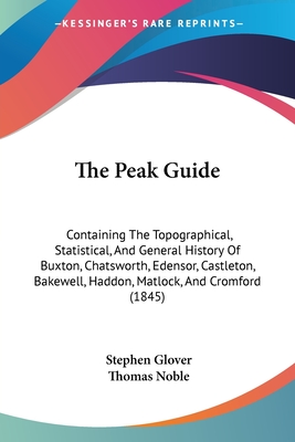 The Peak Guide: Containing The Topographical, Statistical, And General History Of Buxton, Chatsworth, Edensor, Castleton, Bakewell, Haddon, Matlock, And Cromford (1845) - Glover, Stephen, and Noble, Thomas (Editor)