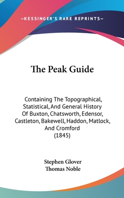 The Peak Guide: Containing The Topographical, Statistical, And General History Of Buxton, Chatsworth, Edensor, Castleton, Bakewell, Haddon, Matlock, And Cromford (1845) - Glover, Stephen, and Noble, Thomas (Editor)