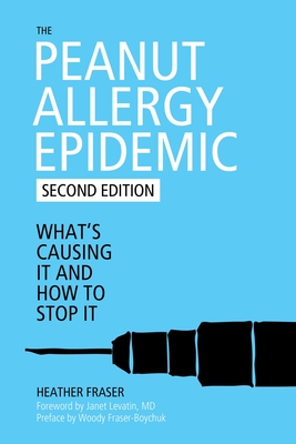 The Peanut Allergy Epidemic: What's Causing It and How to Stop It - Fraser, Heather, and Levatin, Janet (Foreword by), and Fraser-Boychuck, Woody (Preface by)