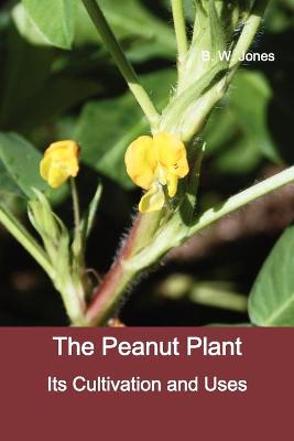 The Peanut Plant: Its Cultivation and Uses (Fully Illustrated) - Jones, B W