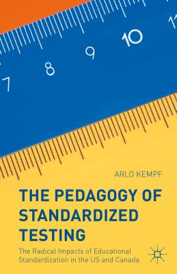 The Pedagogy of Standardized Testing: The Radical Impacts of Educational Standardization in the Us and Canada - Kempf, Arlo