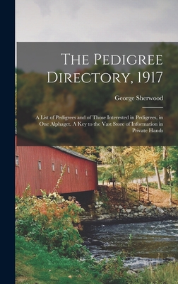 The Pedigree Directory, 1917: a List of Pedigrees and of Those Interested in Pedigrees, in One Alphaget. A Key to the Vast Store of Information in Private Hands - Sherwood, George