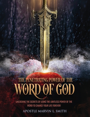 The Penetrating Power of the Word of GOD: Unlocking the Secrets of Using the Limitless Power of the Word to Change Your Life Forever! - Smith, Apostle Marvin L