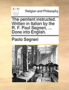 The Penitent Instructed. Written in Italian by the R. F. Paul Segneri, ... Done Into English