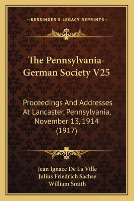 The Pennsylvania-German Society V25: Proceedings And Addresses At Lancaster, Pennsylvania, November 13, 1914 (1917) - Ville, Jean Ignace De La, and Sachse, Julius Friedrich, and Smith, William