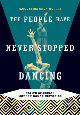 The People Have Never Stopped Dancing: Native American Modern Dance Histories - Shea Murphy, Jacqueline