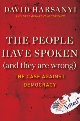 The People Have Spoken (and They Are Wrong): The Case Against Democracy - Harsanyi, David