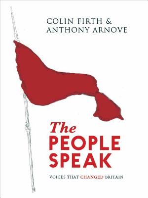 The People Speak: Voices that Changed Britain - Arnove, Anthony, and Firth, Colin, and Horspool, David (Contributions by)