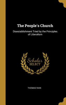 The People's Church: Disestablishment Tried by the Principles of Liberalism - Rain, Thomas
