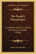 The People's Housekeeper: A Complete Guide To Comfort, Economy, And Health (1876)