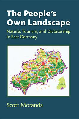 The People's Own Landscape: Nature, Tourism, and Dictatorship in East Germany - Moranda, Scott