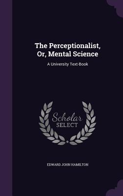 The Perceptionalist, Or, Mental Science: A University Text-Book - Hamilton, Edward John