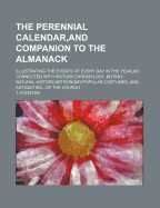 The Perennial Calendar, and Companion to the Almanack; Illustrating the Events of Every Day in the Year, as Connected with History, Chronology, Botany, Natural History, Astronomy, Popular Costumes, and Antiquitiesof the Church
