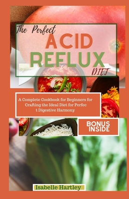 The Perfect Acid Reflux Diet: A Complete Cookbook for Beginners for Crafting the Ideal Diet for Perfect Digestive Harmony - Hartley, Isabelle
