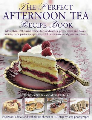 The Perfect Afternoon Tea Recipe Book: More Than 160 Classic Recipes for Sandwiches, Pretty Cakes and Bakes, Biscuits, Bars, Pastries, Cupcakes, Celebration Cakes and Glorious Gateaux - Wild, Antony, and Pastor, Carol