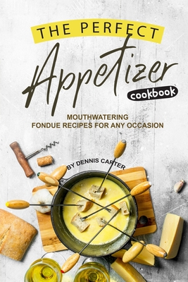 The Perfect Appetizer Cookbook: Mouthwatering Fondue Recipes for Any Occasion - Carter, Dennis