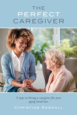 The Perfect Caregiver: 5 steps to hiring a caregiver for your aging loved one - Randall, Christine