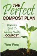 The Perfect Compost Plan: Beginners Guide To Making Healthy Compost - Ford, Tom