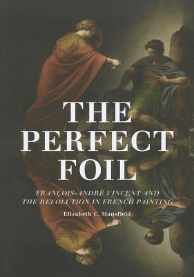 The Perfect Foil: Franois-Andr Vincent and the Revolution in French Painting - Mansfield, Elizabeth C