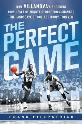 The Perfect Game: How Villanova's Shocking 1985 Upset of Mighty Georgetown Changed the Landscape of College Hoops Forever - Fitzpatrick, Frank