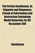 The Perfect Gentleman, Or, Etiquette and Eloquence: A Book of Information and Instruction ... Containing Model Speeches for All Occasions ... 500 Toasts and Sentiments for Everybody ... to Which Are Added, the Duties of Chairmen of Public Meetings