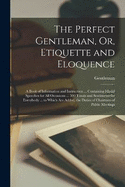 The Perfect Gentleman, Or, Etiquette and Eloquence: A Book of Information and Instruction ... Containing Model Speeches for All Occasions ... 500 Toasts and Sentiments for Everybody ... to Which Are Added, the Duties of Chairmen of Public Meetings