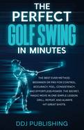 The Perfect Golf Swing In Minutes: Best Method, Beginner or Pro, for Control, Accuracy, Feel, Consistency and Effortless Power, the Secret Magic Move in One Simple Lesson, Drill, Repeat, Always hit Great Shots