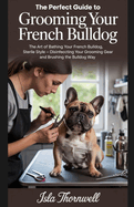 The Perfect Guide to Grooming Your French Bulldog: The Art of Bathing Your French Bulldog, Sterile Style - Disinfecting Your Grooming Gear, and Brushing the Bulldog Way