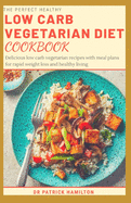 The Perfect Healthy Low Carb Vegetarian Diet Cookbook: Delicious low carb vegetarian recipes with meal plans for rapid weight loss and healthy living.