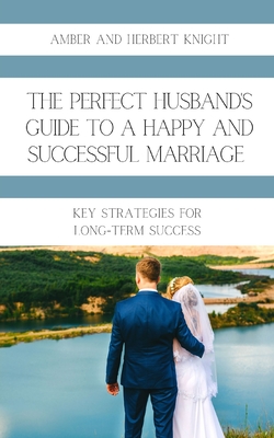 The Perfect Husband's Guide to a Happy and Successful Marriage: Key Strategies for Long-Term Success - Knight, Amber, and Knight, Herbert