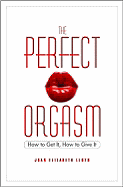 The Perfect Orgasm: How to Get It, How to Give It