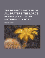 The Perfect Pattern of All Prayers [The Lord's Prayer] 8 Lects. on Matthew VI. 9 to 13