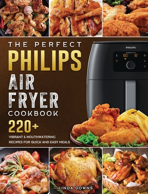 The Perfect Philips Air fryer Cookbook: 220+ Vibrant & Mouthwatering Recipes for Quick and Easy Meals - Downs, Linda