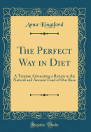 The Perfect Way in Diet: A Treatise Advocating a Return to the Natural and Ancient Food of Our Race (Classic Reprint)