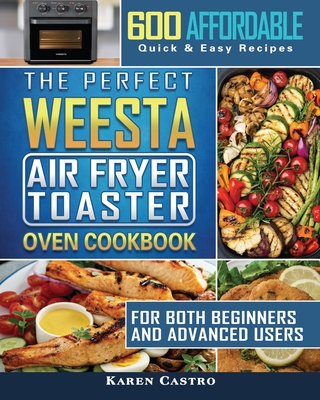 The Perfect WEESTA Air Fryer Toaster Oven Cookbook: 600 Affordable, Quick & Easy Recipes for Both Beginners and Advanced Users - Castro, Karen