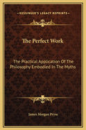 The Perfect Work: The Practical Application Of The Philosophy Embodied In The Myths