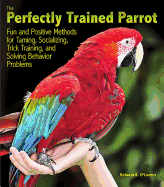 The Perfectly Trained Parrot: Fun and Positive Methods for Taming, Socializing, Trick Training, Release and Solving Behavior Problems