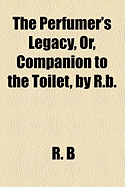 The Perfumer's Legacy, Or, Companion to the Toilet, by R.B